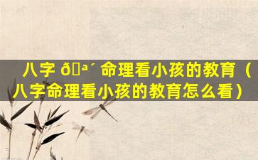 八字 🪴 命理看小孩的教育（八字命理看小孩的教育怎么看）